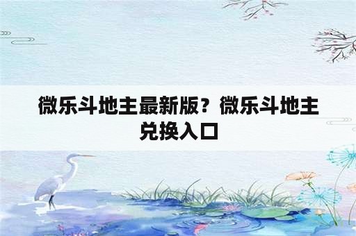 微乐斗地主最新版？微乐斗地主兑换入口