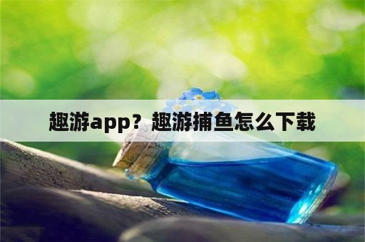 趣游app？趣游捕鱼怎么下载