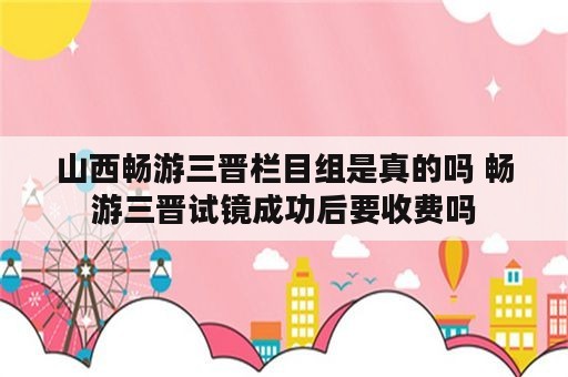 山西畅游三晋栏目组是真的吗 畅游三晋试镜成功后要收费吗