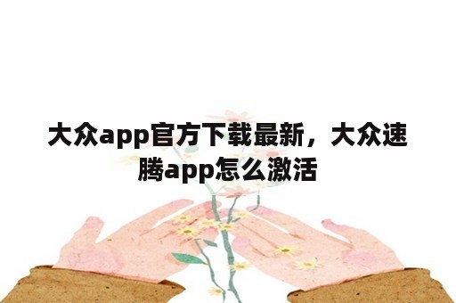 大众app官方下载最新，大众速腾app怎么激活