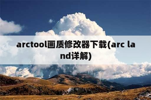 arctool画质修改器下载(arc land详解)