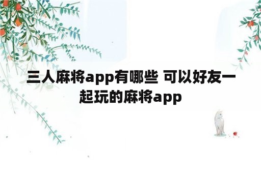 三人麻将app有哪些 可以好友一起玩的麻将app