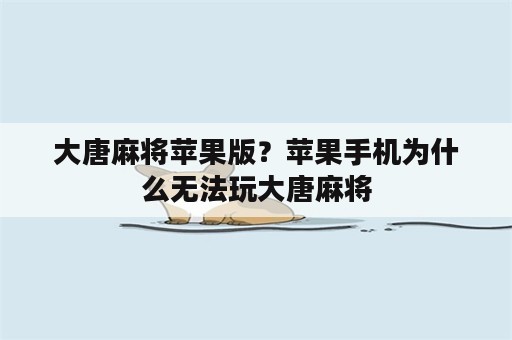 大唐麻将苹果版？苹果手机为什么无法玩大唐麻将