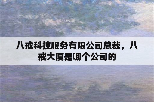 八戒科技服务有限公司总裁，八戒大厦是哪个公司的