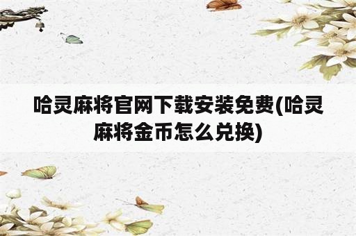 哈灵麻将官网下载安装免费(哈灵麻将金币怎么兑换)