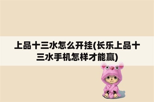 上品十三水怎么开挂(长乐上品十三水手机怎样才能赢)