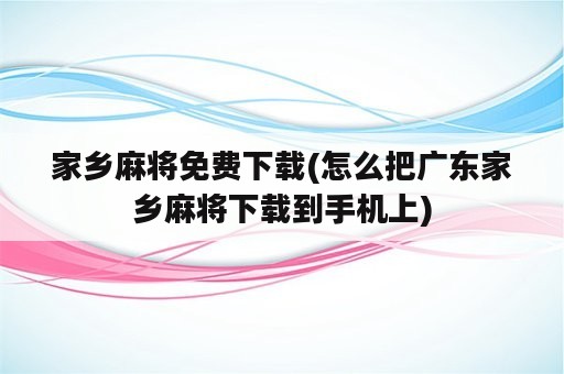 家乡麻将免费下载(怎么把广东家乡麻将下载到手机上)