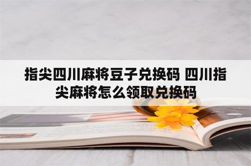 指尖四川麻将豆子兑换码 四川指尖麻将怎么领取兑换码