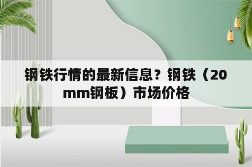 钢铁行情的最新信息？钢铁（20mm钢板）市场价格