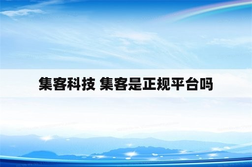 集客科技 集客是正规平台吗