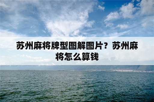 苏州麻将牌型图解图片？苏州麻将怎么算钱