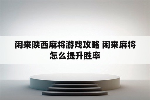 闲来陕西麻将游戏攻略 闲来麻将怎么提升胜率