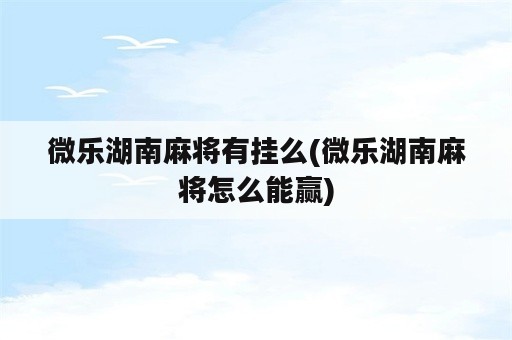 微乐湖南麻将有挂么(微乐湖南麻将怎么能赢)