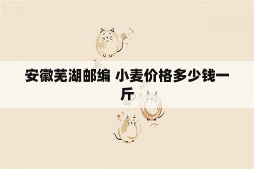安徽芜湖邮编 小麦价格多少钱一斤