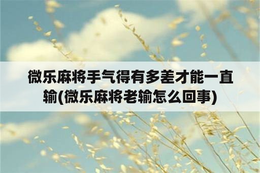 微乐麻将手气得有多差才能一直输(微乐麻将老输怎么回事)