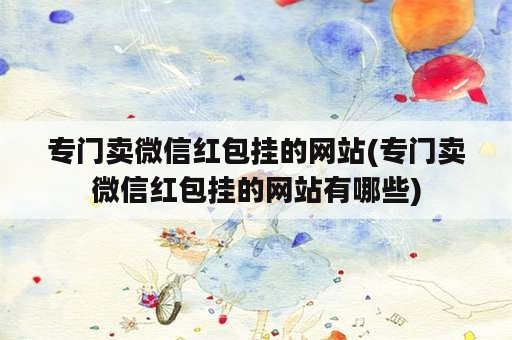 专门卖微信红包挂的网站(专门卖微信红包挂的网站有哪些)