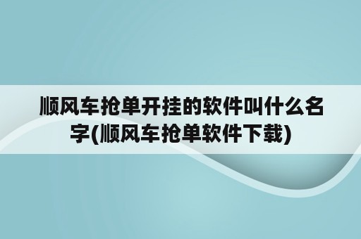 顺风车抢单开挂的软件叫什么名字(顺风车抢单软件下载)