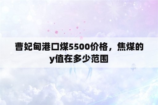 曹妃甸港口煤5500价格，焦煤的y值在多少范围