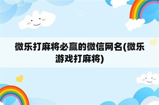 微乐打麻将必赢的微信网名(微乐游戏打麻将)