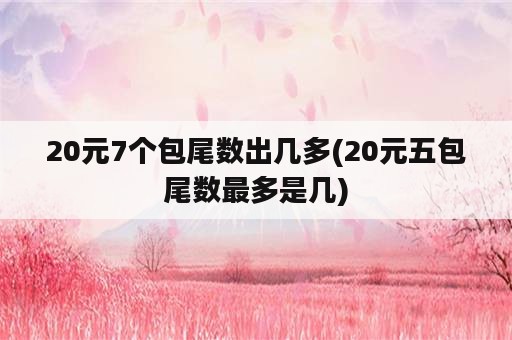 20元7个包尾数出几多(20元五包尾数最多是几)