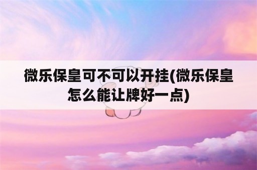 微乐保皇可不可以开挂(微乐保皇怎么能让牌好一点)