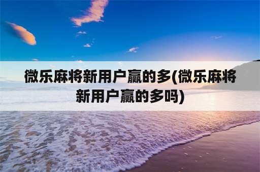 微乐麻将新用户赢的多(微乐麻将新用户赢的多吗)