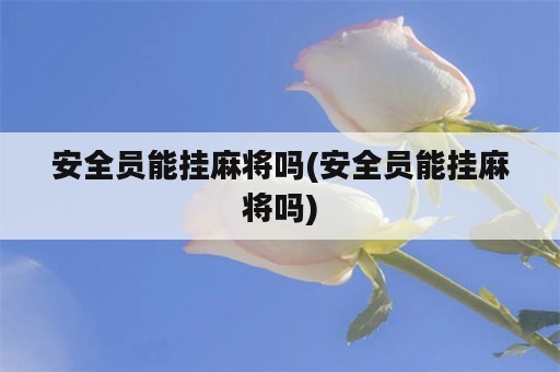 安全员能挂麻将吗(安全员能挂麻将吗)