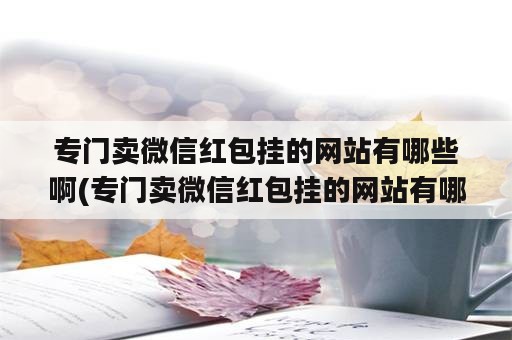 专门卖微信红包挂的网站有哪些啊(专门卖微信红包挂的网站有哪些啊)