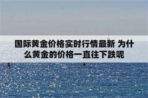 国际黄金价格实时行情最新 为什么黄金的价格一直往下跌呢