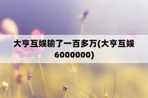 大亨互娱输了一百多万(大亨互娱6000000)