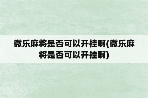 微乐麻将是否可以开挂啊(微乐麻将是否可以开挂啊)