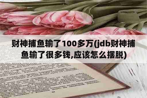 财神捕鱼输了100多万(jdb财神捕鱼输了很多钱,应该怎么摆脱)