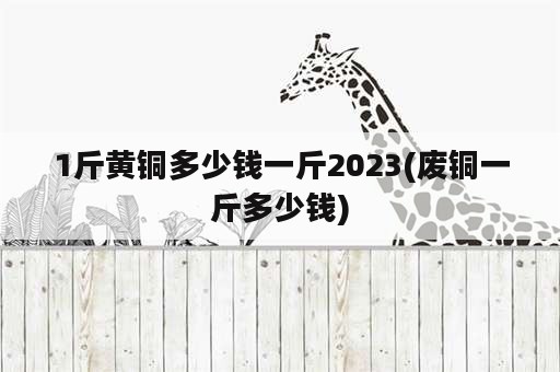 1斤黄铜多少钱一斤2023(废铜一斤多少钱)