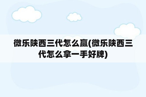 微乐陕西三代怎么赢(微乐陕西三代怎么拿一手好牌)