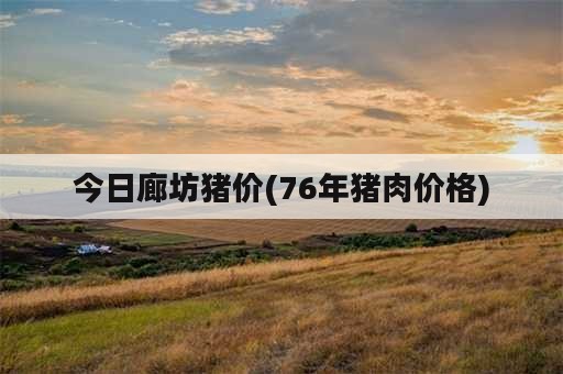 今日廊坊猪价(76年猪肉价格)