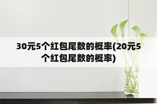 30元5个红包尾数的概率(20元5个红包尾数的概率)