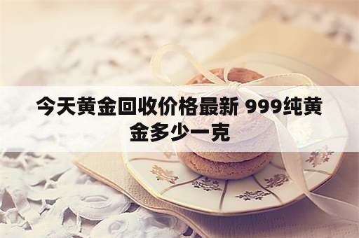 今天黄金回收价格最新 999纯黄金多少一克