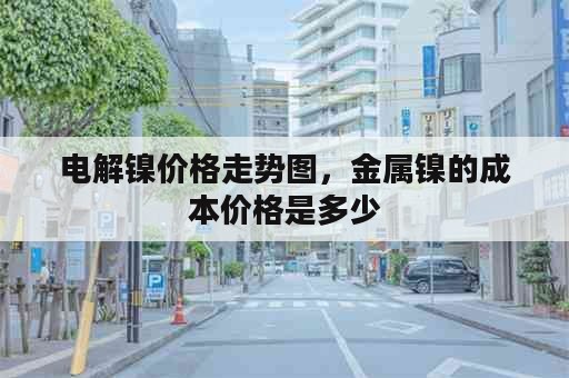 电解镍价格走势图，金属镍的成本价格是多少