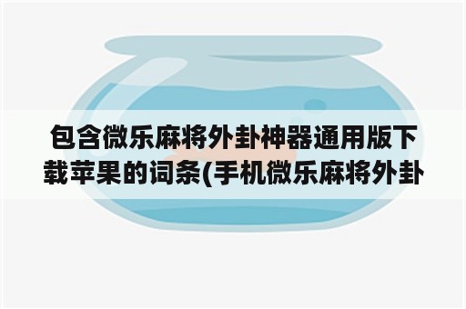 包含微乐麻将外卦神器通用版下载苹果的词条(手机微乐麻将外卦神器下载安装)