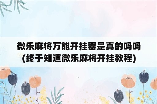 微乐麻将万能开挂器是真的吗吗(终于知道微乐麻将开挂教程)