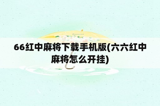 66红中麻将下载手机版(六六红中麻将怎么开挂)