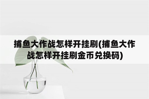 捕鱼大作战怎样开挂刷(捕鱼大作战怎样开挂刷金币兑换码)