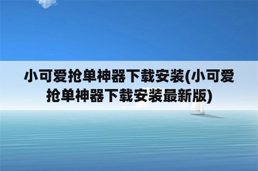 小可爱抢单神器下载安装(小可爱抢单神器下载安装最新版)