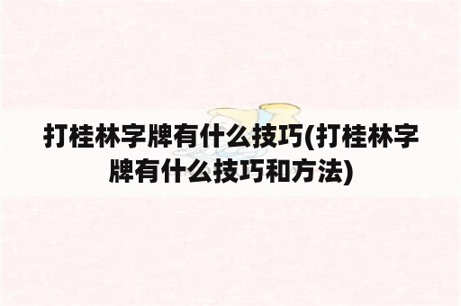 打桂林字牌有什么技巧(打桂林字牌有什么技巧和方法)