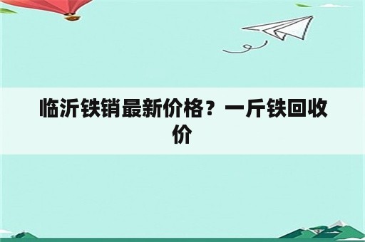 临沂铁销最新价格？一斤铁回收价