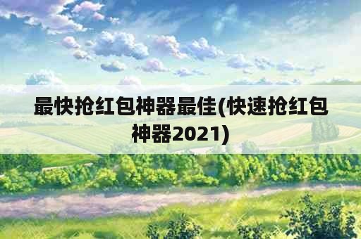 最快抢红包神器最佳(快速抢红包神器2021)