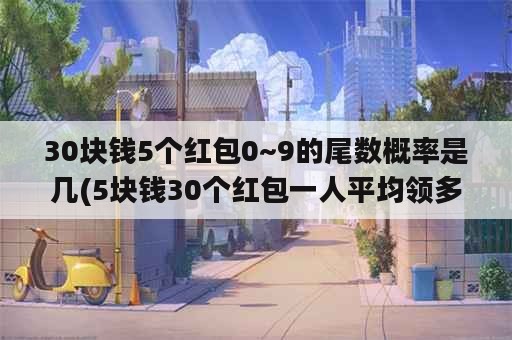 30块钱5个红包0~9的尾数概率是几(5块钱30个红包一人平均领多少)