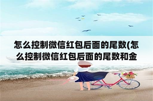 怎么控制微信红包后面的尾数(怎么控制微信红包后面的尾数和金额)