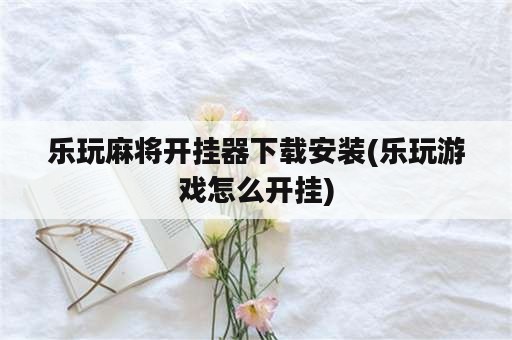 乐玩麻将开挂器下载安装(乐玩游戏怎么开挂)