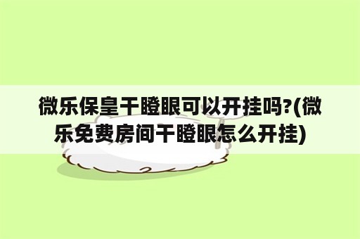 微乐保皇干瞪眼可以开挂吗?(微乐免费房间干瞪眼怎么开挂)